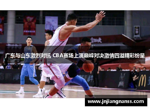 广东与山东激烈对抗 CBA赛场上演巅峰对决激情四溢精彩纷呈